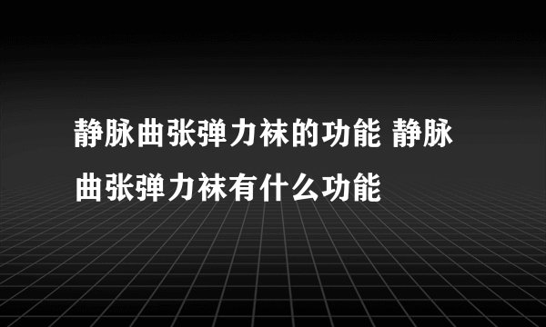 静脉曲张弹力袜的功能 静脉曲张弹力袜有什么功能