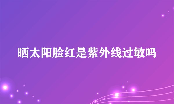 晒太阳脸红是紫外线过敏吗