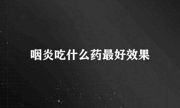 咽炎吃什么药最好效果