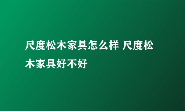 尺度松木家具怎么样 尺度松木家具好不好