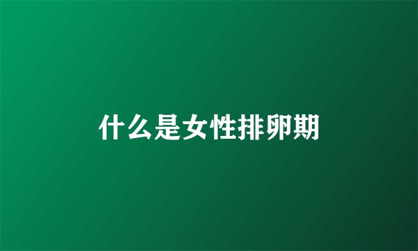 什么是女性排卵期