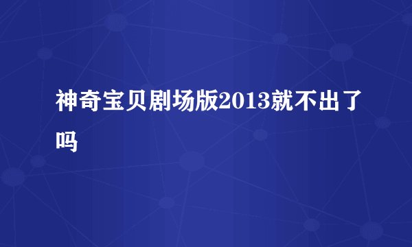 神奇宝贝剧场版2013就不出了吗