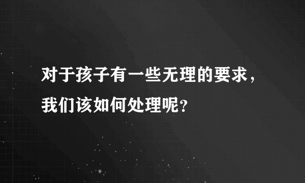 对于孩子有一些无理的要求，我们该如何处理呢？