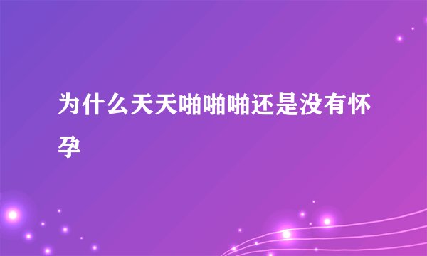 为什么天天啪啪啪还是没有怀孕