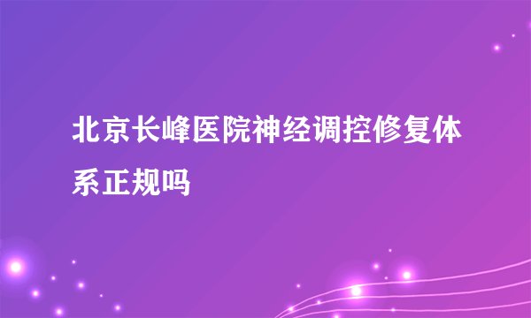 北京长峰医院神经调控修复体系正规吗