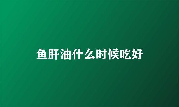 鱼肝油什么时候吃好
