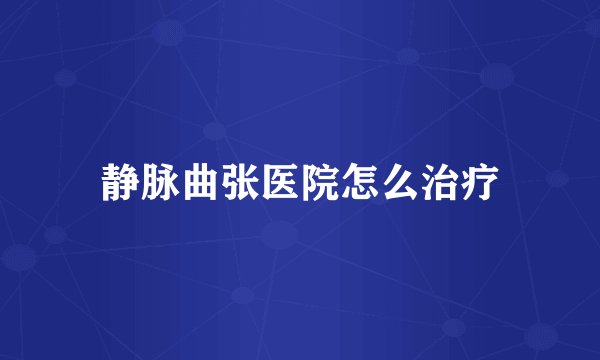 静脉曲张医院怎么治疗