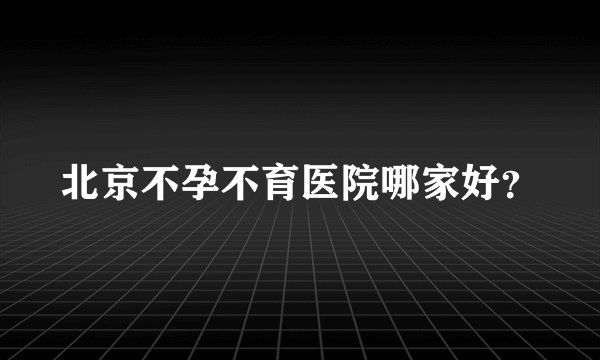北京不孕不育医院哪家好？