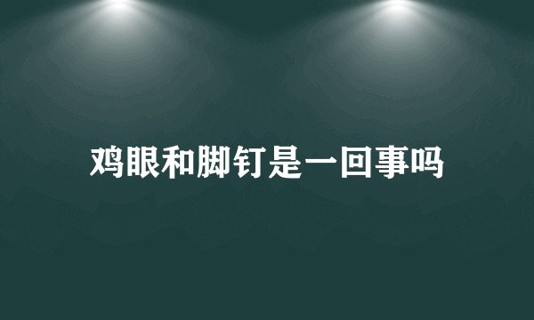 鸡眼和脚钉是一回事吗