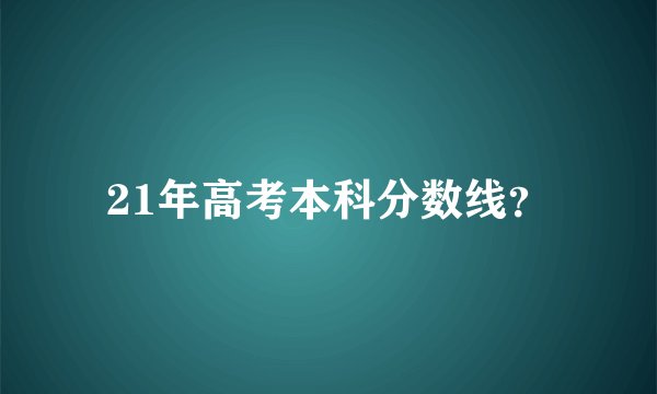 21年高考本科分数线?