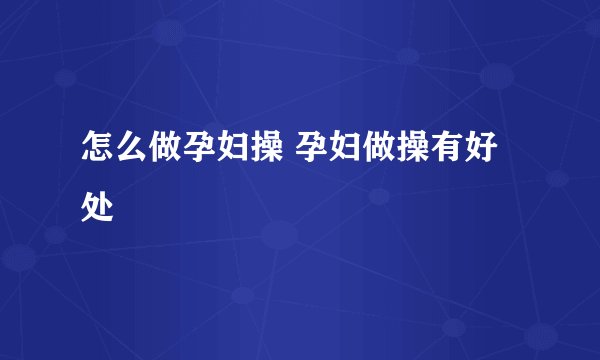 怎么做孕妇操 孕妇做操有好处