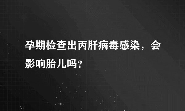 孕期检查出丙肝病毒感染，会影响胎儿吗？