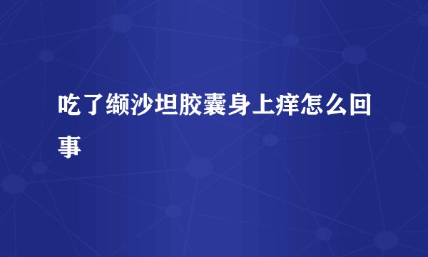 吃了缬沙坦胶囊身上痒怎么回事