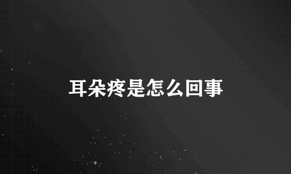 耳朵疼是怎么回事