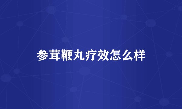 参茸鞭丸疗效怎么样