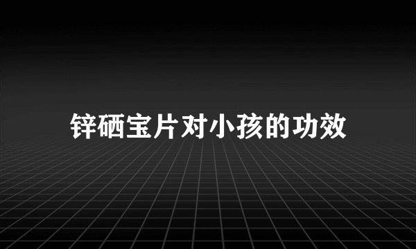 锌硒宝片对小孩的功效