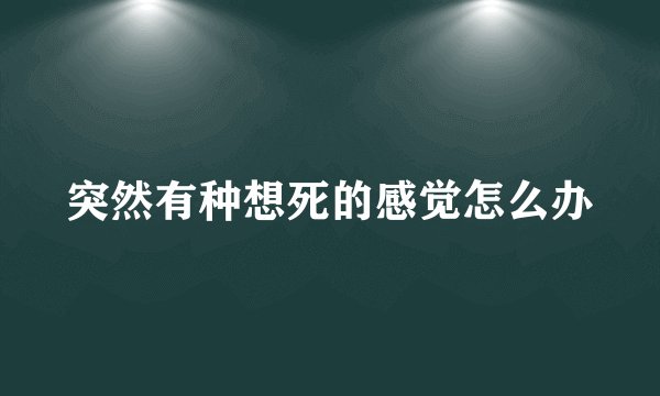 突然有种想死的感觉怎么办