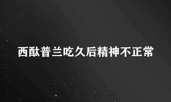 西酞普兰吃久后精神不正常