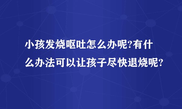 小孩发烧呕吐怎么办呢?有什么办法可以让孩子尽快退烧呢?