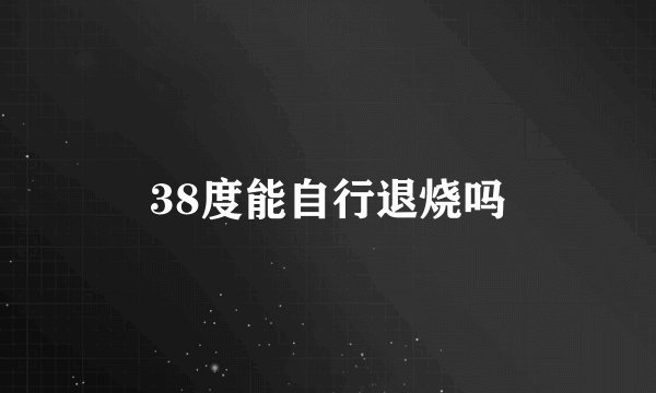 38度能自行退烧吗