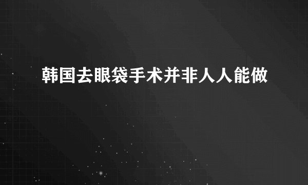 韩国去眼袋手术并非人人能做