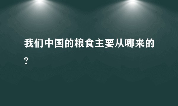 我们中国的粮食主要从哪来的?