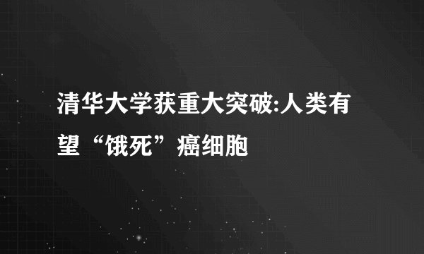 清华大学获重大突破:人类有望“饿死”癌细胞
