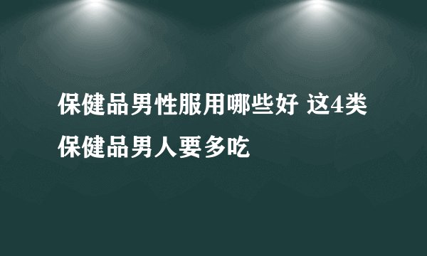保健品男性服用哪些好 这4类保健品男人要多吃