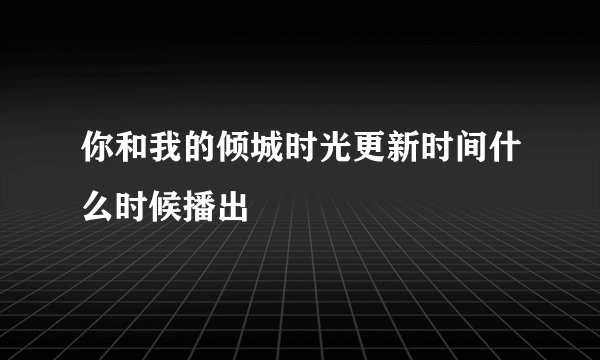 你和我的倾城时光更新时间什么时候播出