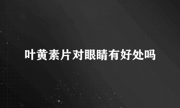 叶黄素片对眼睛有好处吗
