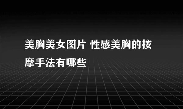 美胸美女图片 性感美胸的按摩手法有哪些