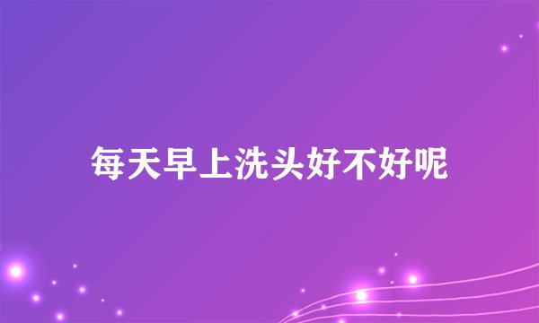 每天早上洗头好不好呢