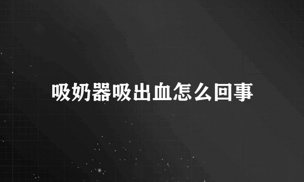 吸奶器吸出血怎么回事