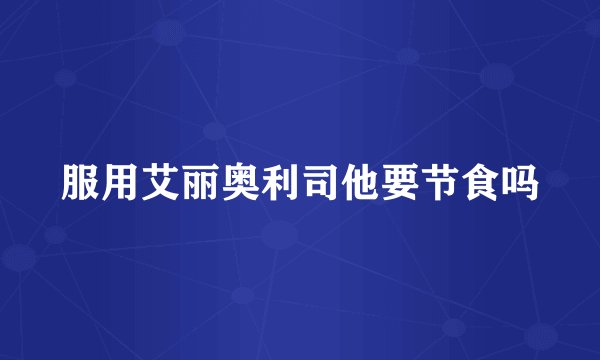 服用艾丽奥利司他要节食吗