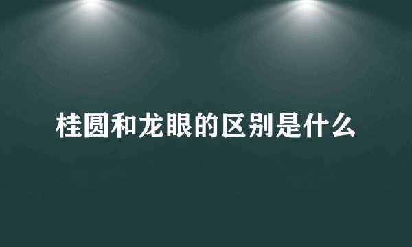 桂圆和龙眼的区别是什么