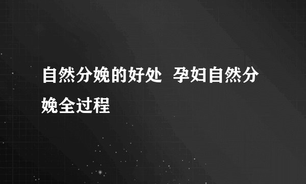 自然分娩的好处 孕妇自然分娩全过程