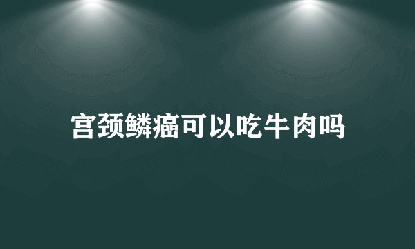 宫颈鳞癌可以吃牛肉吗