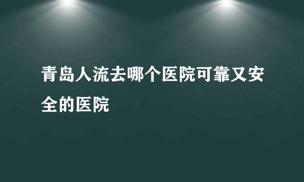 青岛人流去哪个医院可靠又安全的医院