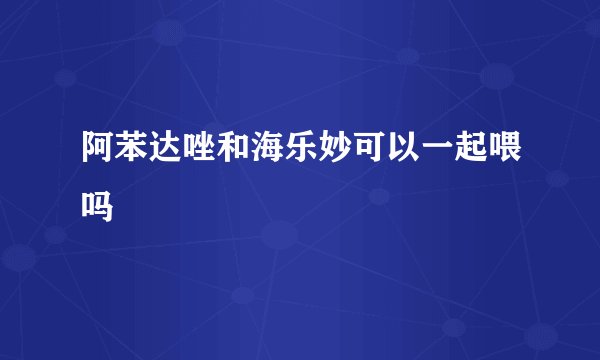 阿苯达唑和海乐妙可以一起喂吗