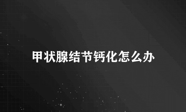 甲状腺结节钙化怎么办