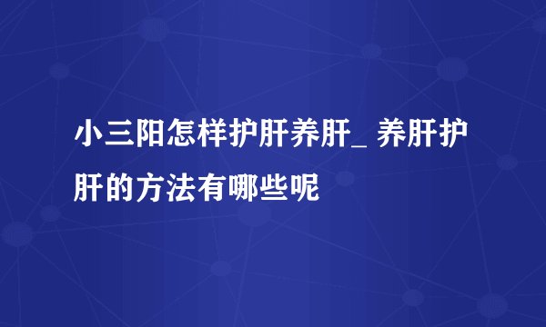 小三阳怎样护肝养肝_ 养肝护肝的方法有哪些呢