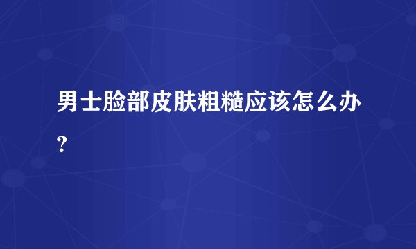 男士脸部皮肤粗糙应该怎么办?