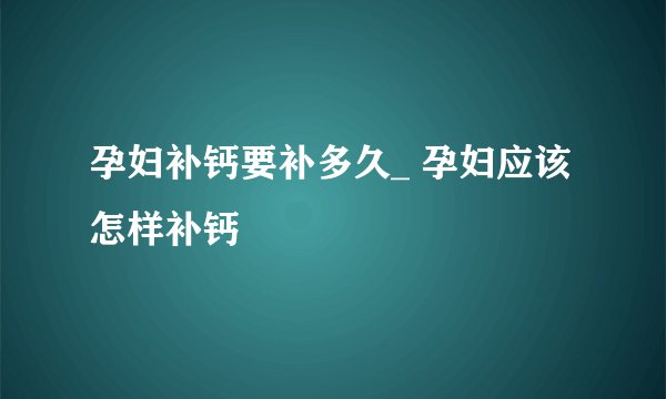 孕妇补钙要补多久_ 孕妇应该怎样补钙