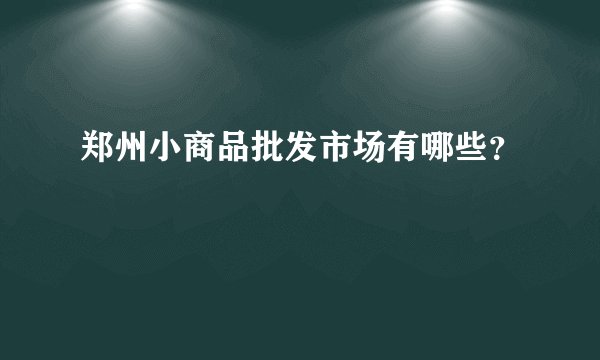 郑州小商品批发市场有哪些？