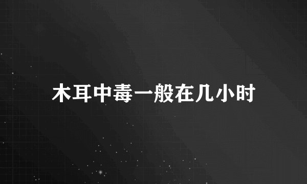 木耳中毒一般在几小时
