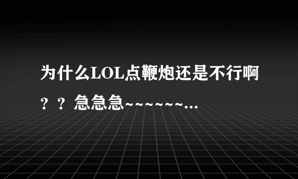 为什么LOL点鞭炮还是不行啊？？急急急~~~~~~~~~~~~