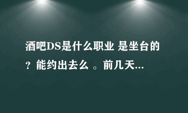 酒吧DS是什么职业 是坐台的？能约出去么 。前几天聊了一个 女的是做这