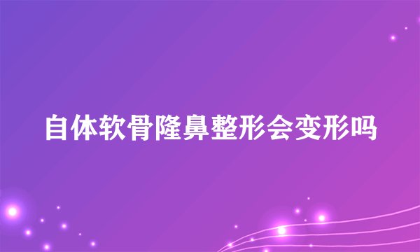 自体软骨隆鼻整形会变形吗