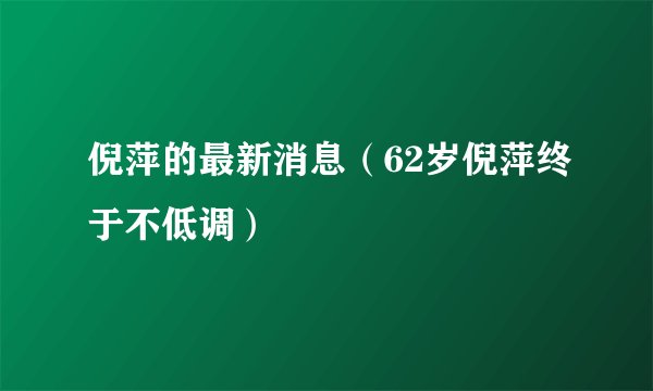 倪萍的最新消息（62岁倪萍终于不低调）
