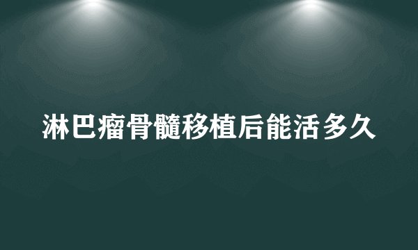 淋巴瘤骨髓移植后能活多久